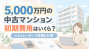 5,000万円の中古マンションを実際に入力｜住宅購入の初期費用はいくら？シミュレーターの使い方を具体例で解説
